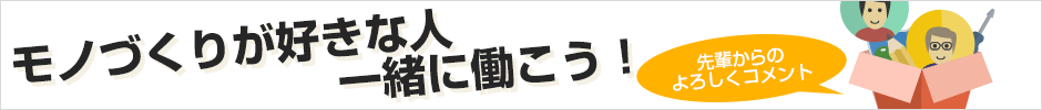 モノづくりが好きな人、一緒に働こう！